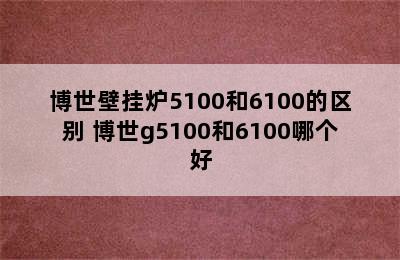 博世壁挂炉5100和6100的区别 博世g5100和6100哪个好